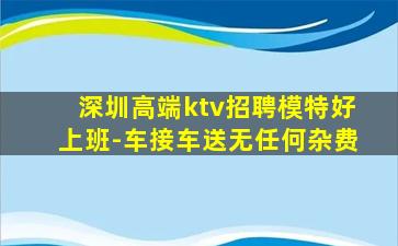 深圳高端ktv招聘模特好上班-车接车送无任何杂费