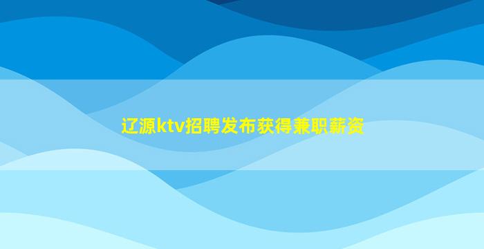 辽源ktv招聘发布获得兼职薪资